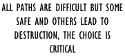 All paths are difficult but some  safe and others lead to  destruction, the choice is  critical